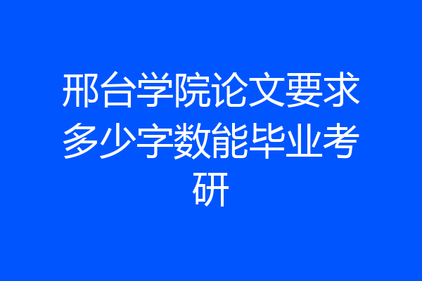 邢台学院论文要求多少字数能毕业考研