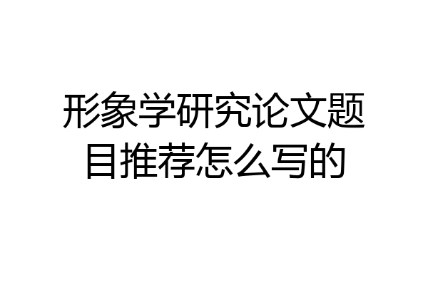 形象学研究论文题目推荐怎么写的