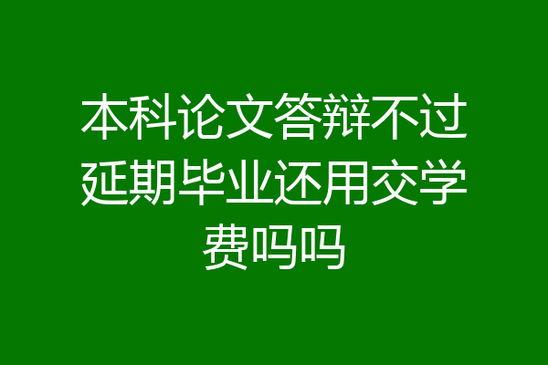 本科论文答辩不过延期毕业还用交学费吗吗