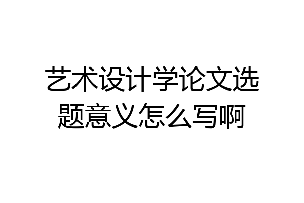 艺术设计学论文选题意义怎么写啊