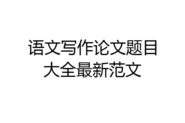 语文写作论文题目大全最新范文