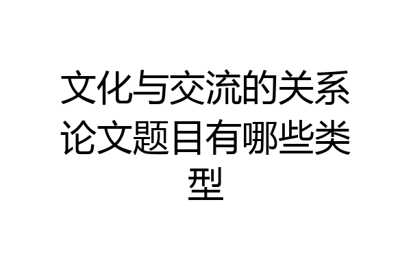 文化与交流的关系论文题目有哪些类型