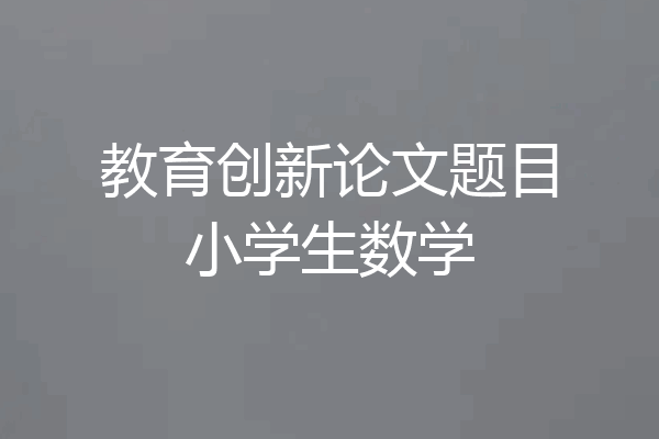 教育创新论文题目小学生数学