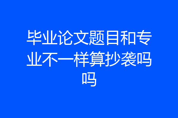 毕业论文题目和专业不一样算抄袭吗吗