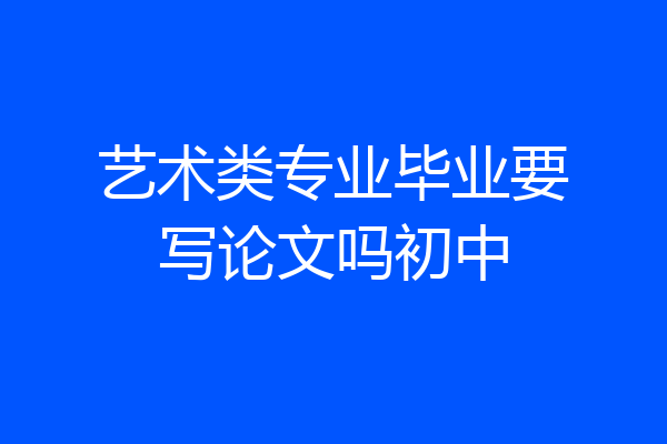 艺术类专业毕业要写论文吗初中