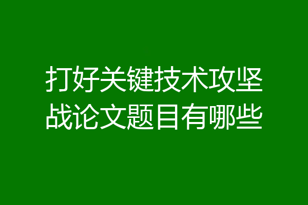 打好关键技术攻坚战论文题目有哪些