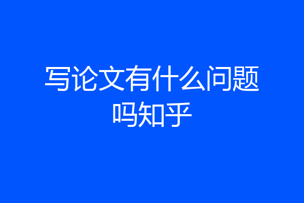 写论文有什么问题吗知乎