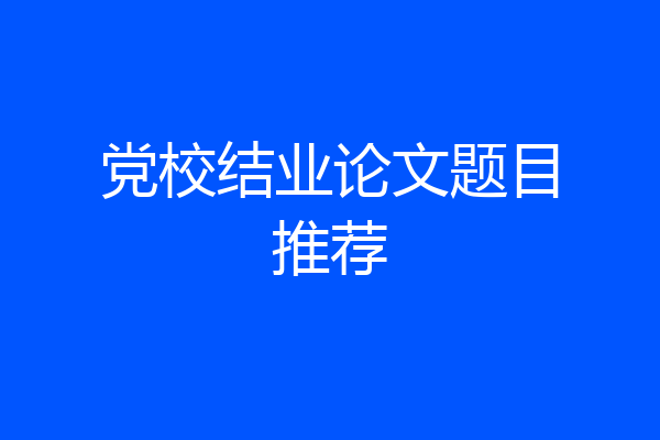 党校结业论文题目推荐