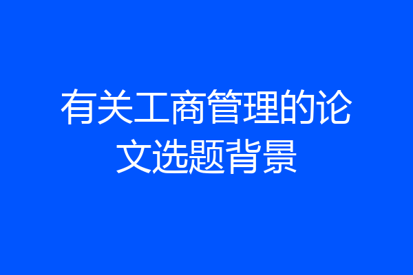 有关工商管理的论文选题背景