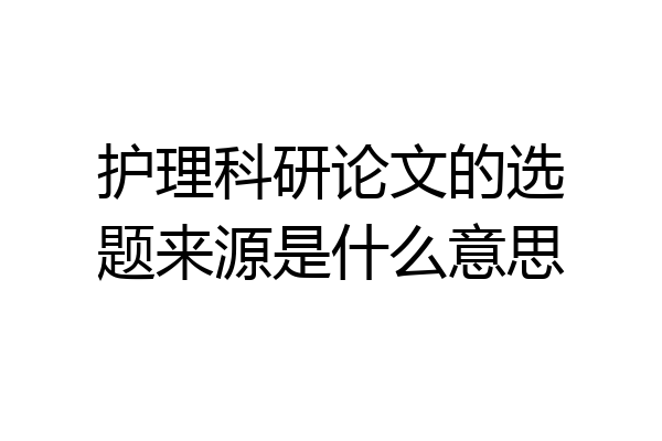 护理科研论文的选题来源是什么意思