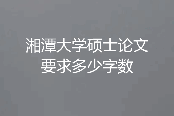 湘潭大学硕士论文要求多少字数