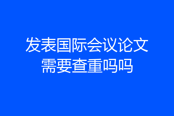 发表国际会议论文需要查重吗吗