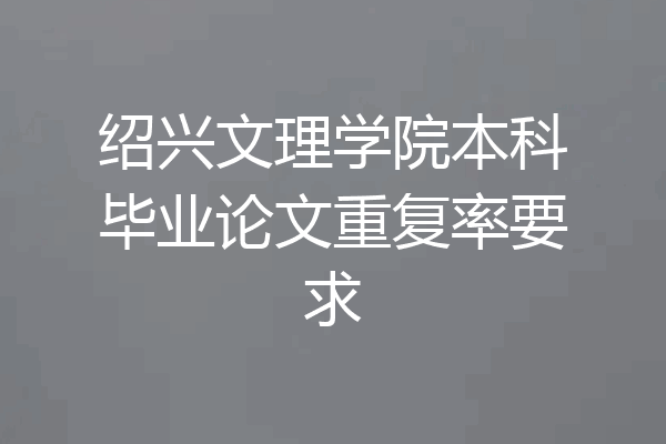 绍兴文理学院本科毕业论文重复率要求