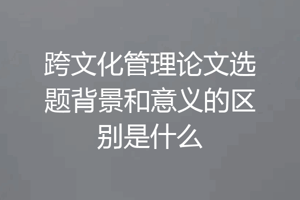 跨文化管理论文选题背景和意义的区别是什么