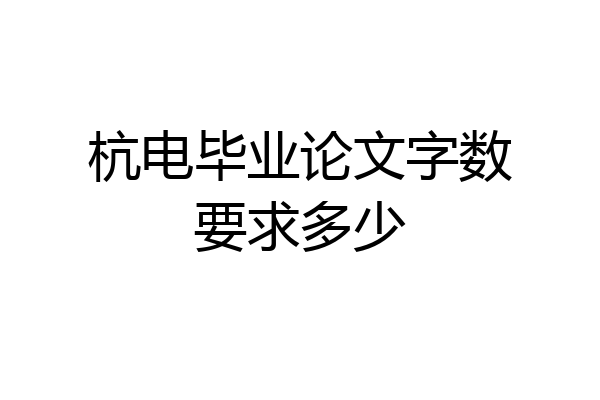 杭电毕业论文字数要求多少