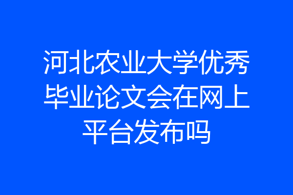 河北农业大学优秀毕业论文会在网上平台发布吗