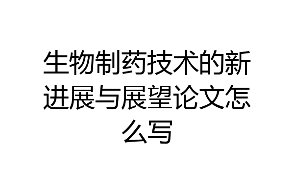 生物制药技术的新进展与展望论文怎么写