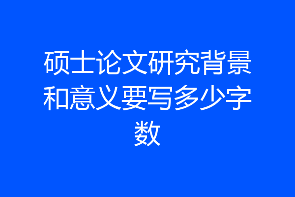 硕士论文研究背景和意义要写多少字数