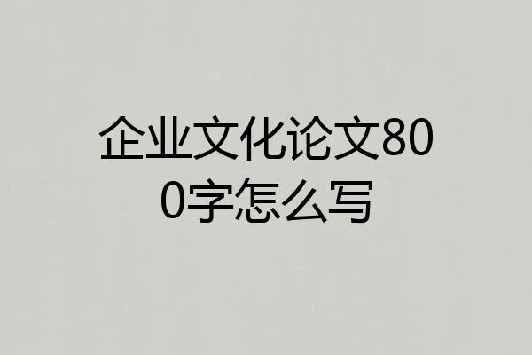 企业文化论文800字怎么写