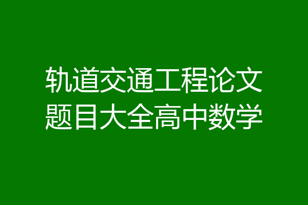 轨道交通工程论文题目大全高中数学