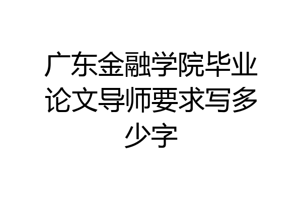 广东金融学院毕业论文导师要求写多少字