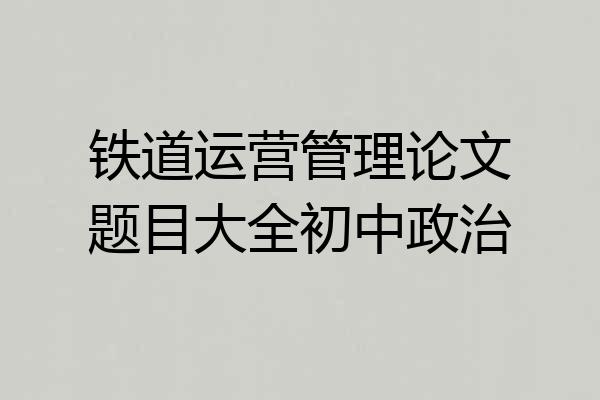 铁道运营管理论文题目大全初中政治