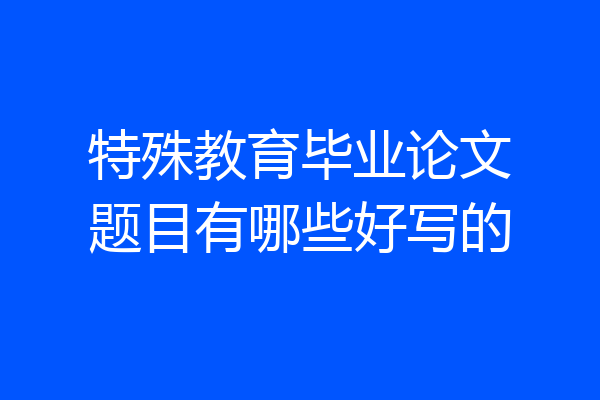 特殊教育毕业论文题目有哪些好写的