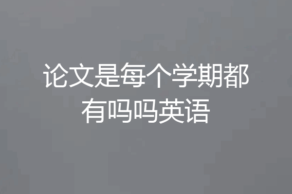 论文是每个学期都有吗吗英语