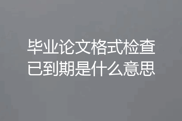 毕业论文格式检查已到期是什么意思