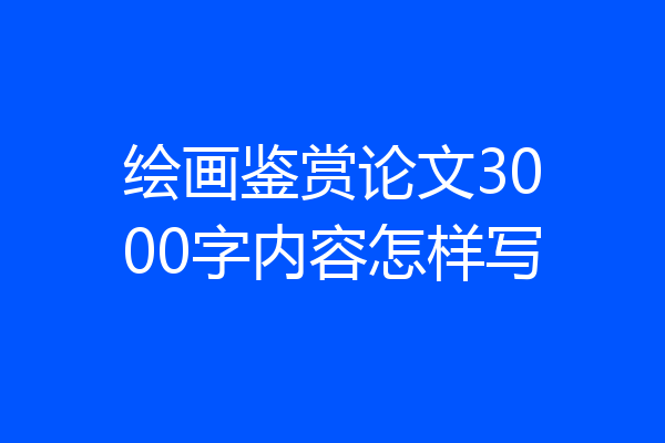 绘画鉴赏论文3000字内容怎样写