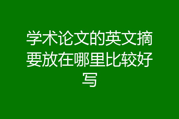 学术论文的英文摘要放在哪里比较好写