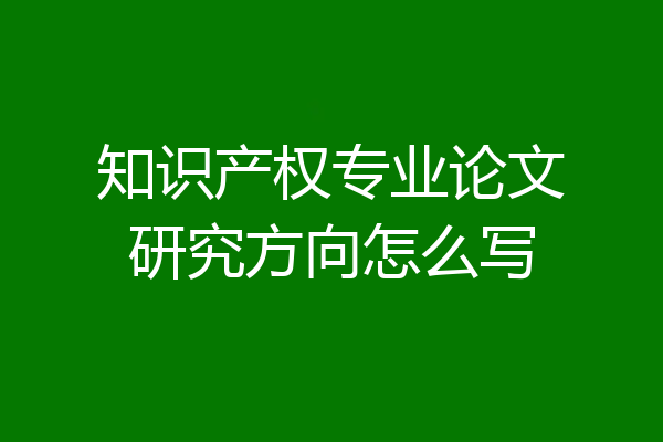 知识产权专业论文研究方向怎么写
