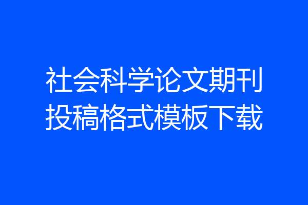 社会科学论文期刊投稿格式模板下载