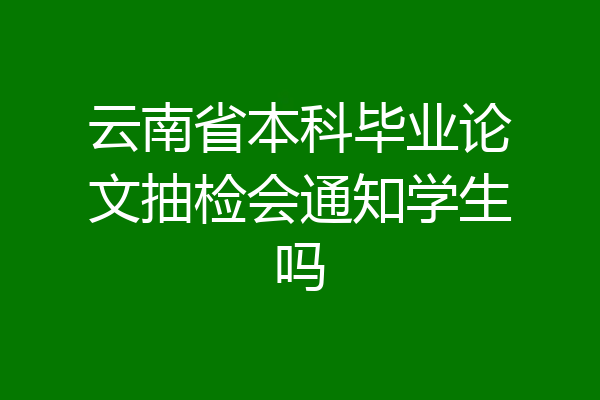 云南省本科毕业论文抽检会通知学生吗
