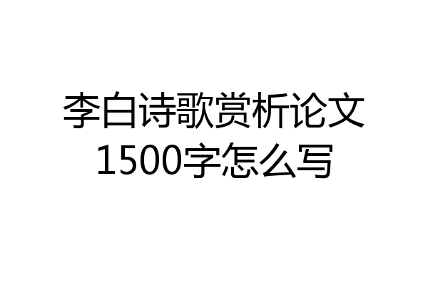 李白诗歌赏析论文1500字怎么写
