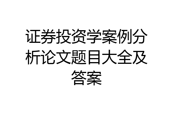 证券投资学案例分析论文题目大全及答案