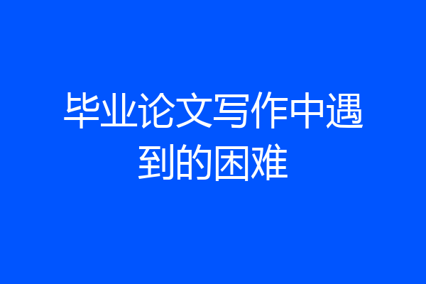 毕业论文写作中遇到的困难