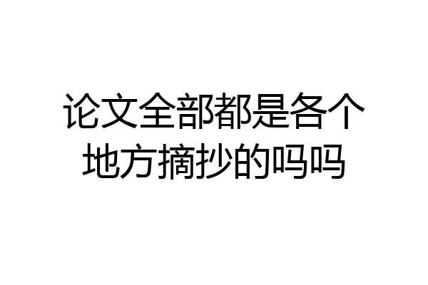 论文全部都是各个地方摘抄的吗吗