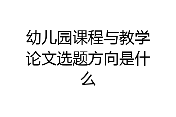 幼儿园课程与教学论文选题方向是什么