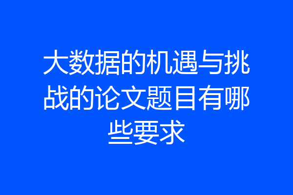 大数据的机遇与挑战的论文题目有哪些要求