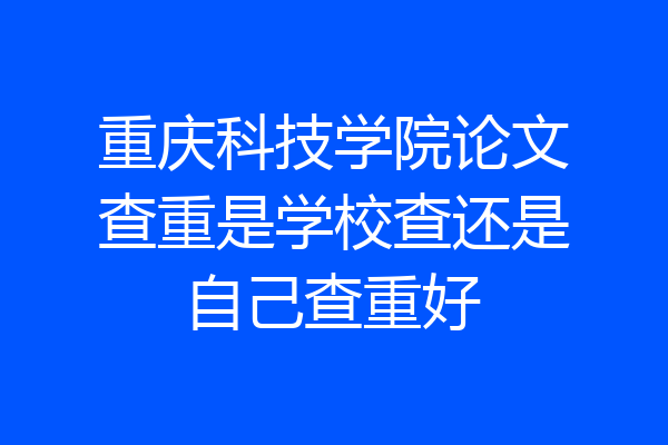 重庆科技学院论文查重是学校查还是自己查重好