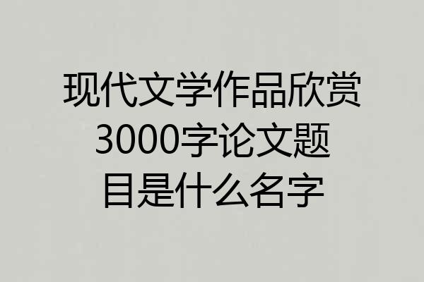 现代文学作品欣赏3000字论文题目是什么名字