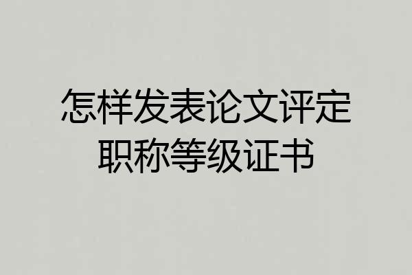 怎样发表论文评定职称等级证书
