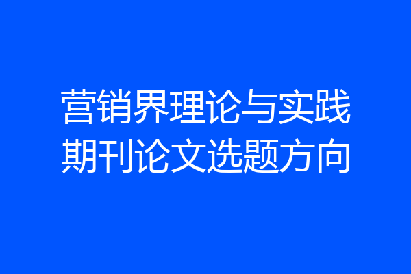 营销界理论与实践期刊论文选题方向
