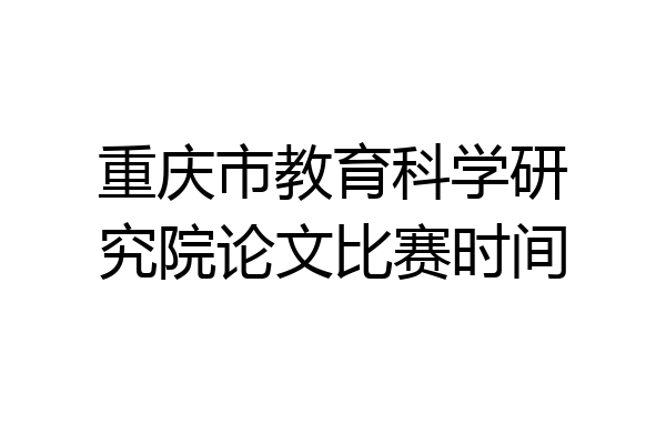 重庆市教育科学研究院论文比赛时间
