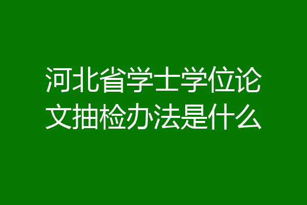河北省学士学位论文抽检办法是什么