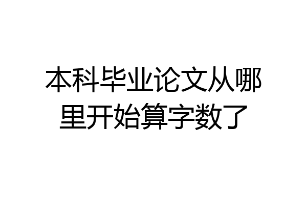 本科毕业论文从哪里开始算字数了