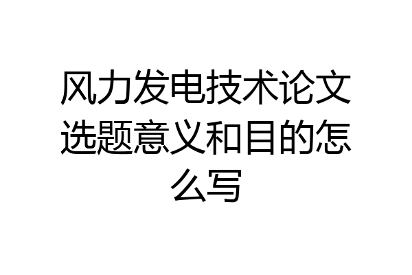 风力发电技术论文选题意义和目的怎么写