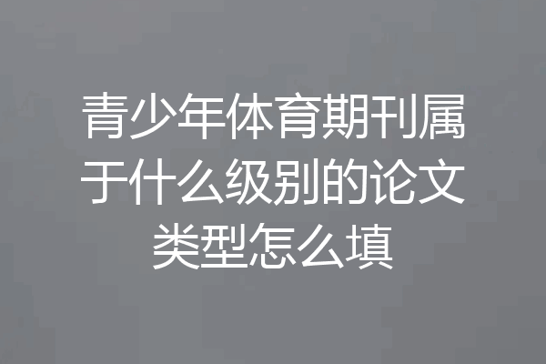青少年体育期刊属于什么级别的论文类型怎么填