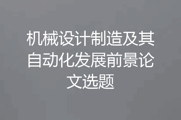 机械设计制造及其自动化发展前景论文选题